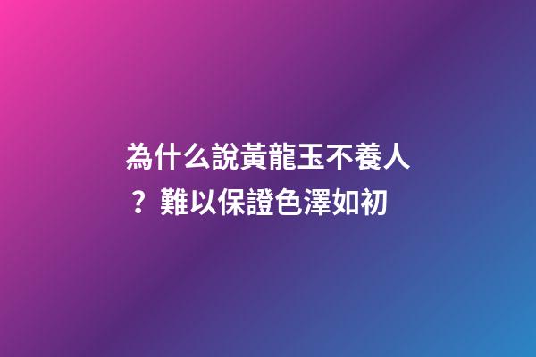 為什么說黃龍玉不養人？難以保證色澤如初